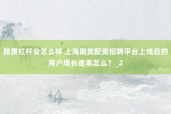 股票杠杆会怎么样 上海期货配资招聘平台上线后的用户增长速率怎么？_2