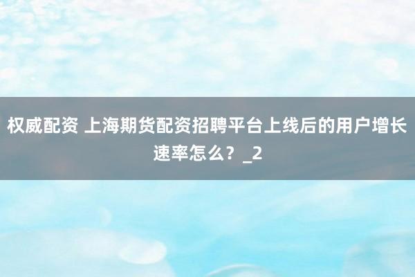 权威配资 上海期货配资招聘平台上线后的用户增长速率怎么？_2