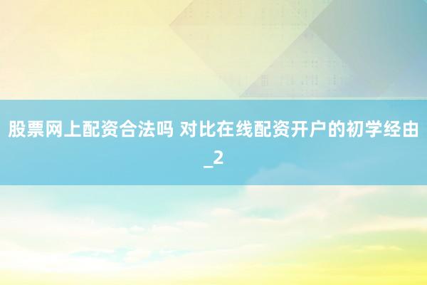 股票网上配资合法吗 对比在线配资开户的初学经由_2