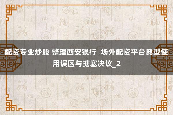 配资专业炒股 整理西安银行  场外配资平台典型使用误区与搪塞决议_2