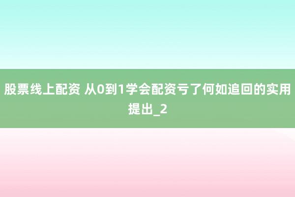 股票线上配资 从0到1学会配资亏了何如追回的实用提出_2