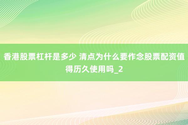 香港股票杠杆是多少 清点为什么要作念股票配资值得历久使用吗_2
