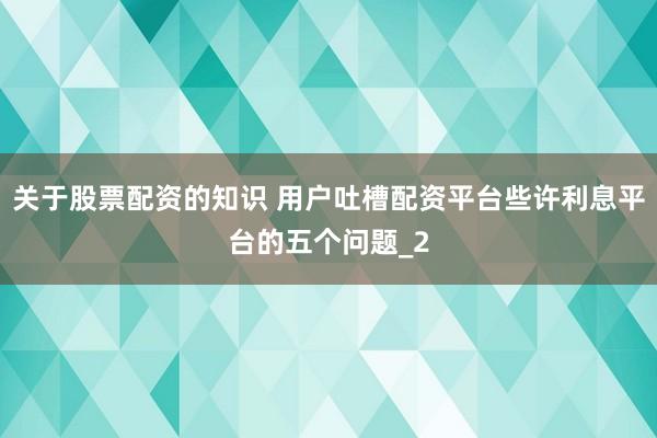 关于股票配资的知识 用户吐槽配资平台些许利息平台的五个问题_2