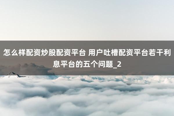 怎么样配资炒股配资平台 用户吐槽配资平台若干利息平台的五个问题_2