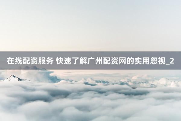 在线配资服务 快速了解广州配资网的实用忽视_2