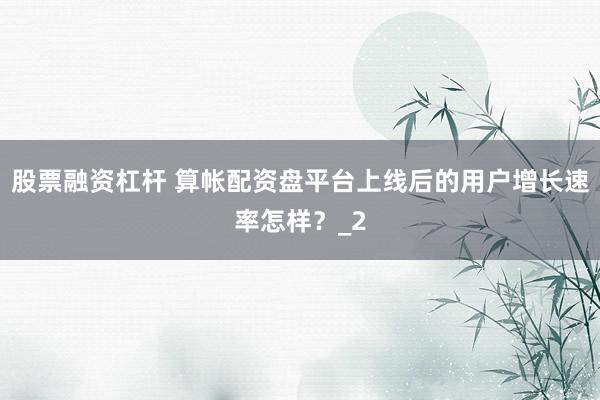 股票融资杠杆 算帐配资盘平台上线后的用户增长速率怎样？_2