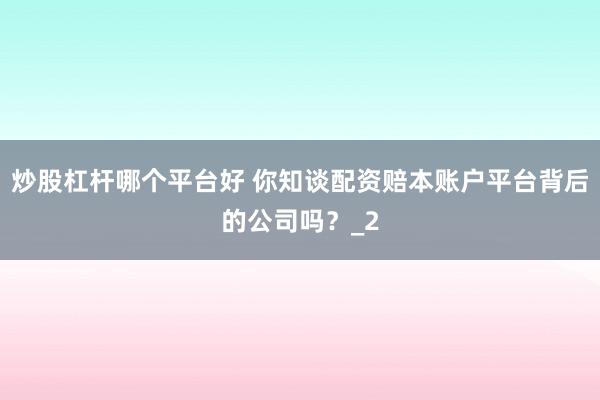 炒股杠杆哪个平台好 你知谈配资赔本账户平台背后的公司吗?_2