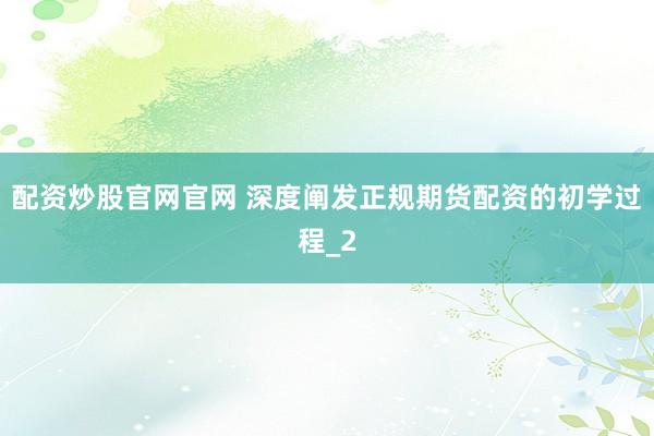 配资炒股官网官网 深度阐发正规期货配资的初学过程_2