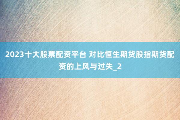 2023十大股票配资平台 对比恒生期货股指期货配资的上风与过失_2
