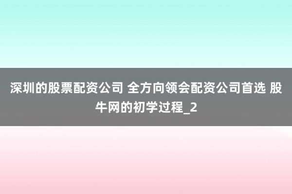 深圳的股票配资公司 全方向领会配资公司首选 股牛网的初学过程_2