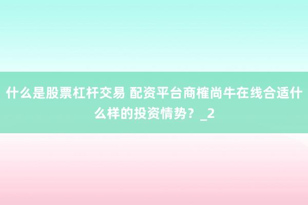 什么是股票杠杆交易 配资平台商榷尚牛在线合适什么样的投资情势？_2