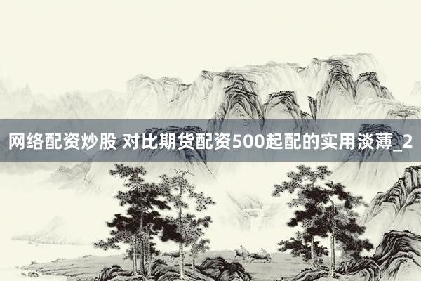 网络配资炒股 对比期货配资500起配的实用淡薄_2