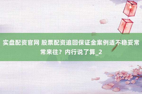 实盘配资官网 股票配资追回保证金案例适不稳妥常常来往？内行说了算_2
