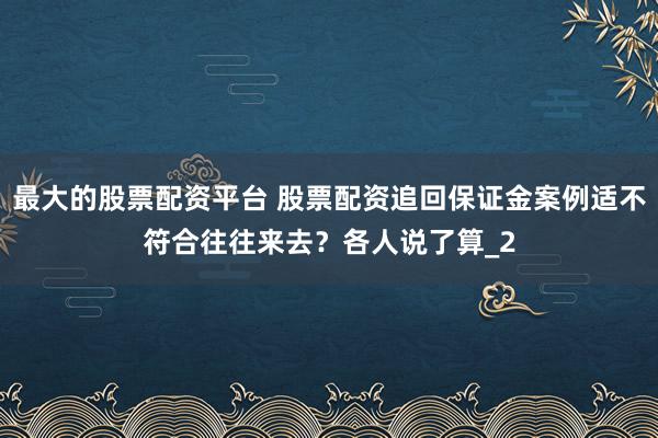 最大的股票配资平台 股票配资追回保证金案例适不符合往往来去？各人说了算_2