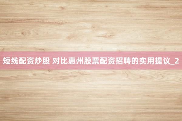 短线配资炒股 对比惠州股票配资招聘的实用提议_2