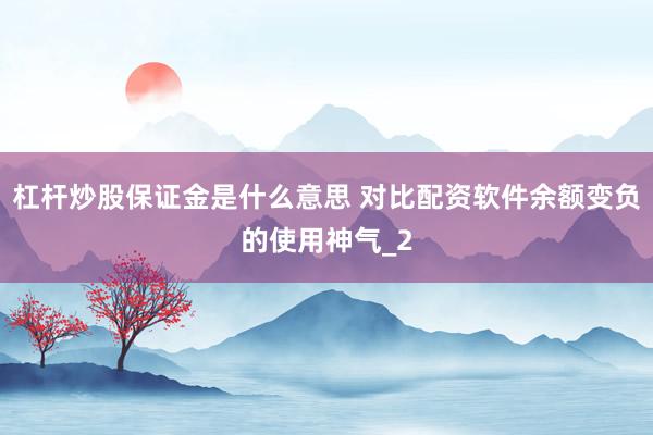 杠杆炒股保证金是什么意思 对比配资软件余额变负的使用神气_2
