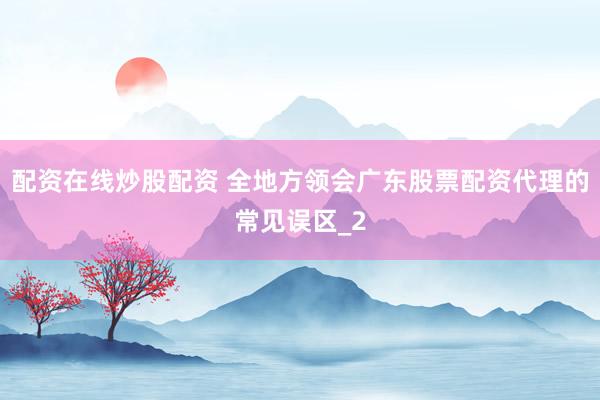 配资在线炒股配资 全地方领会广东股票配资代理的常见误区_2