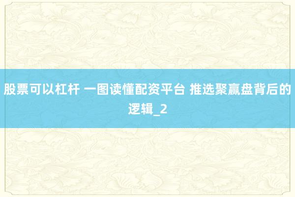股票可以杠杆 一图读懂配资平台 推选聚赢盘背后的逻辑_2
