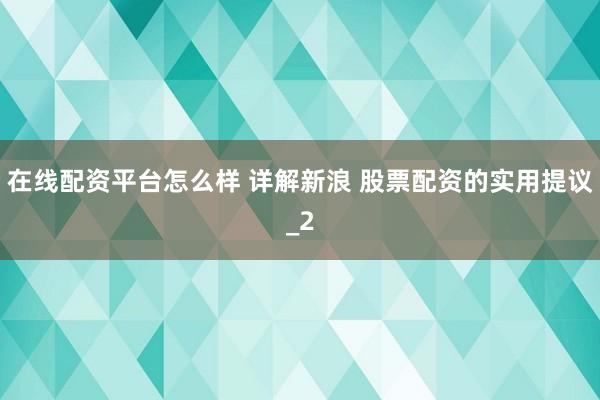 在线配资平台怎么样 详解新浪 股票配资的实用提议_2