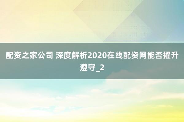 配资之家公司 深度解析2020在线配资网能否擢升遵守_2