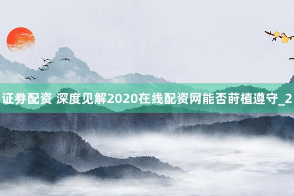 证劵配资 深度见解2020在线配资网能否莳植遵守_2
