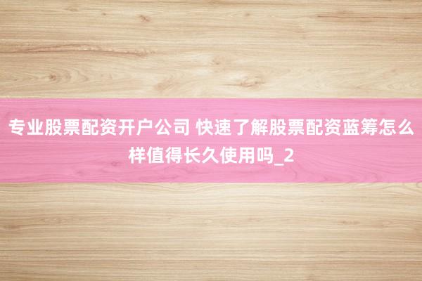 专业股票配资开户公司 快速了解股票配资蓝筹怎么样值得长久使用吗_2