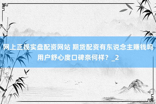 网上正规实盘配资网站 期货配资有东说念主赚钱吗用户舒心度口碑奈何样？_2