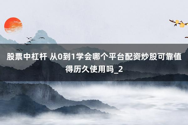 股票中杠杆 从0到1学会哪个平台配资炒股可靠值得历久使用吗_2