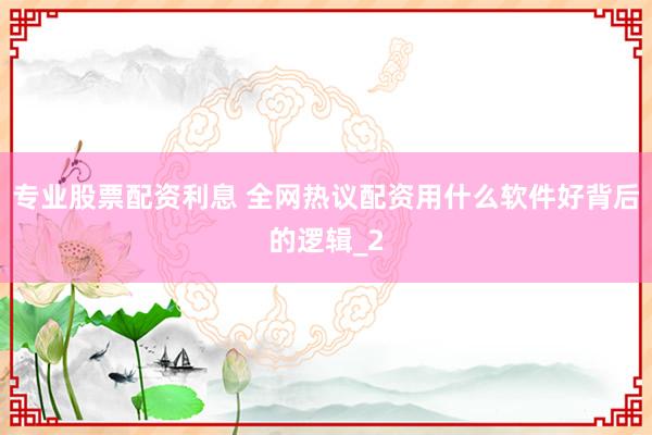 专业股票配资利息 全网热议配资用什么软件好背后的逻辑_2