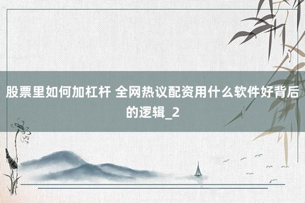 股票里如何加杠杆 全网热议配资用什么软件好背后的逻辑_2