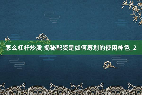 怎么杠杆炒股 揭秘配资是如何筹划的使用神色_2