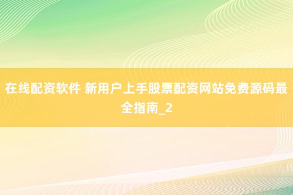 在线配资软件 新用户上手股票配资网站免费源码最全指南_2