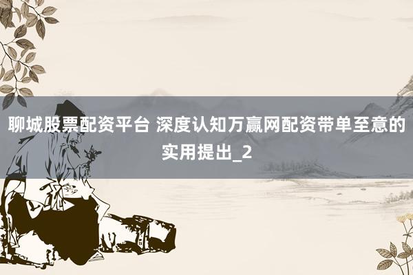 聊城股票配资平台 深度认知万赢网配资带单至意的实用提出_2