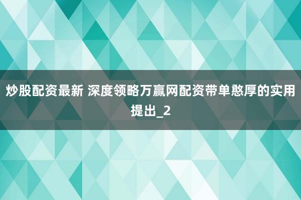 炒股配资最新 深度领略万赢网配资带单憨厚的实用提出_2