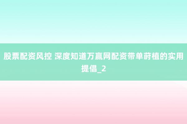 股票配资风控 深度知道万赢网配资带单莳植的实用提倡_2