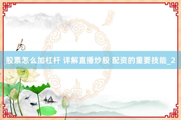 股票怎么加杠杆 详解直播炒股 配资的重要技能_2