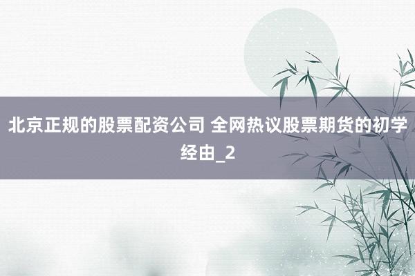 北京正规的股票配资公司 全网热议股票期货的初学经由_2