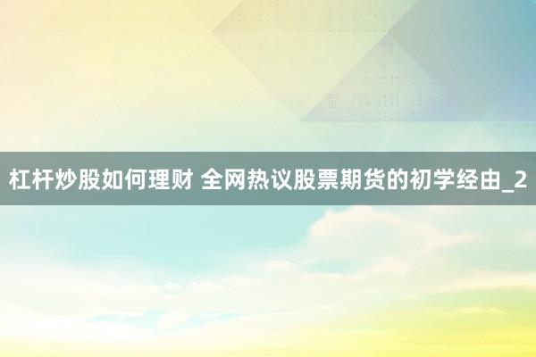 杠杆炒股如何理财 全网热议股票期货的初学经由_2