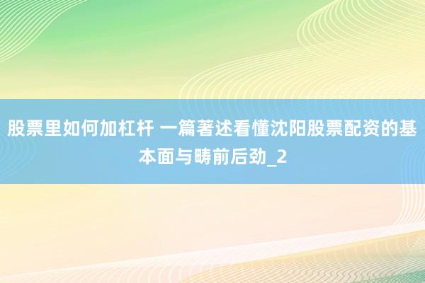 股票里如何加杠杆 一篇著述看懂沈阳股票配资的基本面与畴前后劲_2