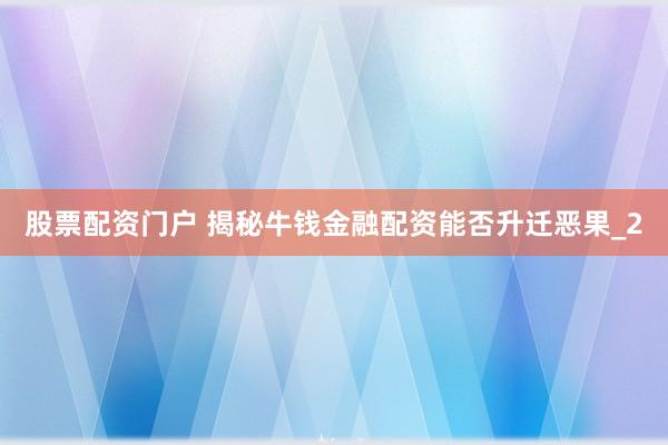 股票配资门户 揭秘牛钱金融配资能否升迁恶果_2