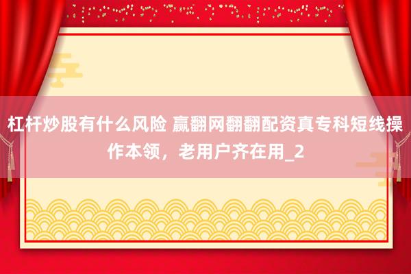 杠杆炒股有什么风险 赢翻网翻翻配资真专科短线操作本领，老用户齐在用_2