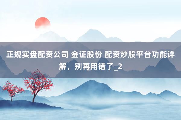 正规实盘配资公司 金证股份 配资炒股平台功能详解，别再用错了_2