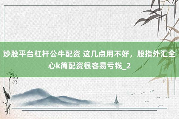 炒股平台杠杆公牛配资 这几点用不好，股指外汇全心k简配资很容易亏钱_2