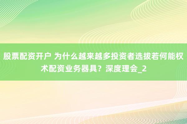 股票配资开户 为什么越来越多投资者选拔若何能权术配资业务器具？深度理会_2