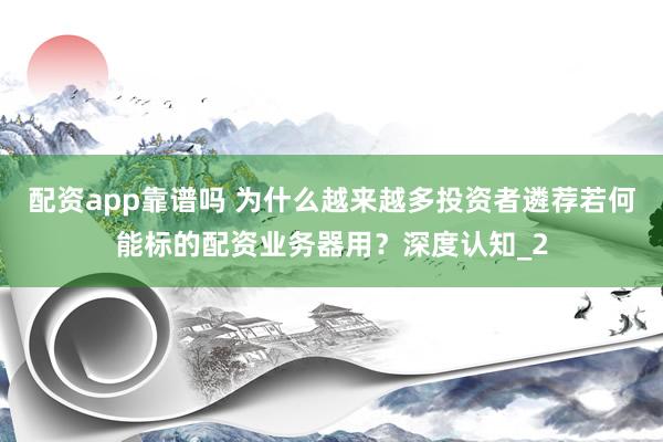 配资app靠谱吗 为什么越来越多投资者遴荐若何能标的配资业务器用？深度认知_2