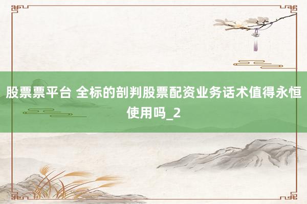 股票票平台 全标的剖判股票配资业务话术值得永恒使用吗_2