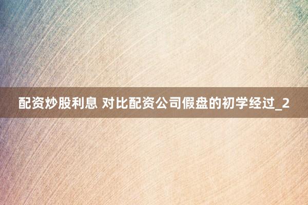 配资炒股利息 对比配资公司假盘的初学经过_2
