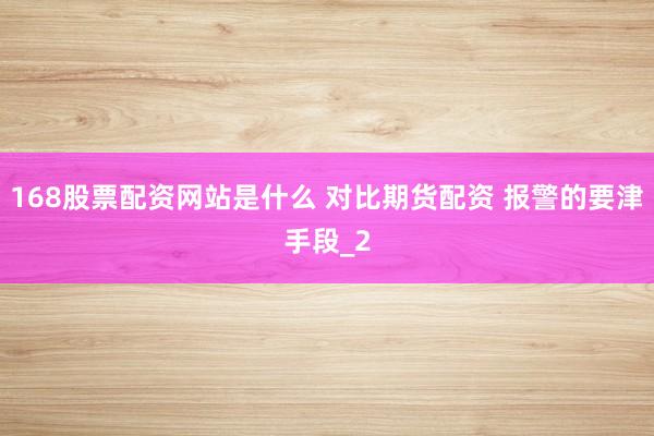 168股票配资网站是什么 对比期货配资 报警的要津手段_2