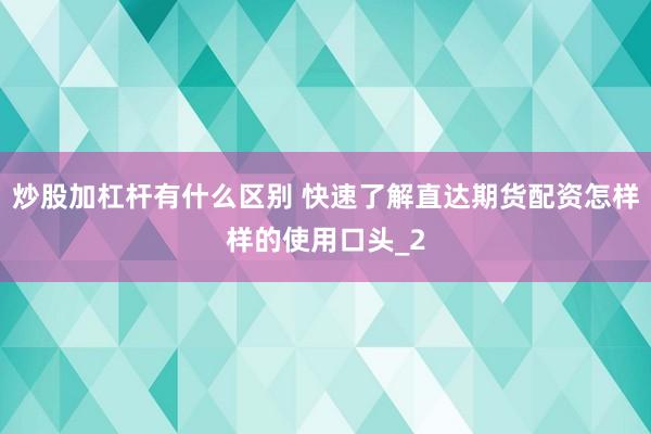炒股加杠杆有什么区别 快速了解直达期货配资怎样样的使用口头_2