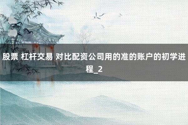 股票 杠杆交易 对比配资公司用的准的账户的初学进程_2